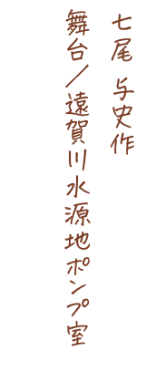 七尾与史作、舞台/遠賀川水源地ポンプ室